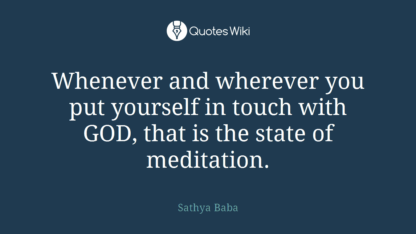 Whenever and wherever you put yourself in touch with GOD, that is the state of meditation.