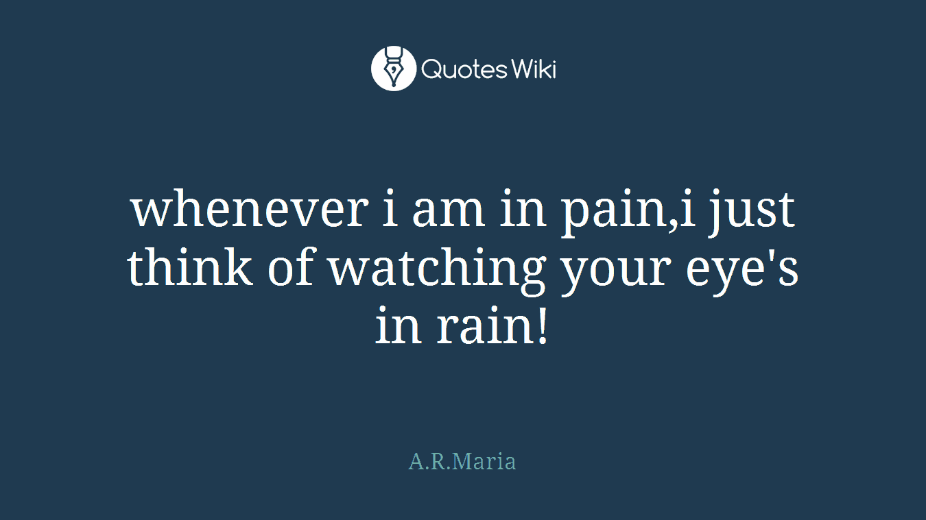 whenever i am in pain,i just think of watching your eye's in rain!