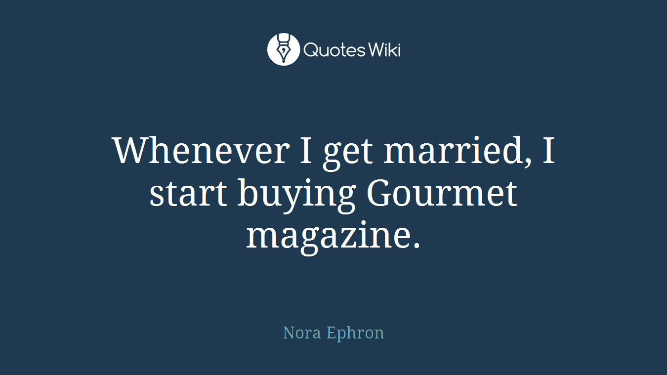 Whenever I get married, I start buying Gourmet magazine.