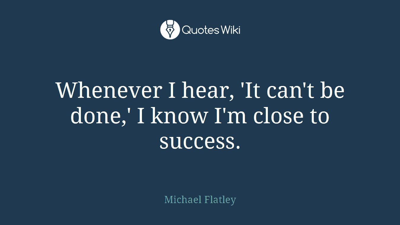 Whenever I hear, 'It can't be done,' I know I'm close to success.