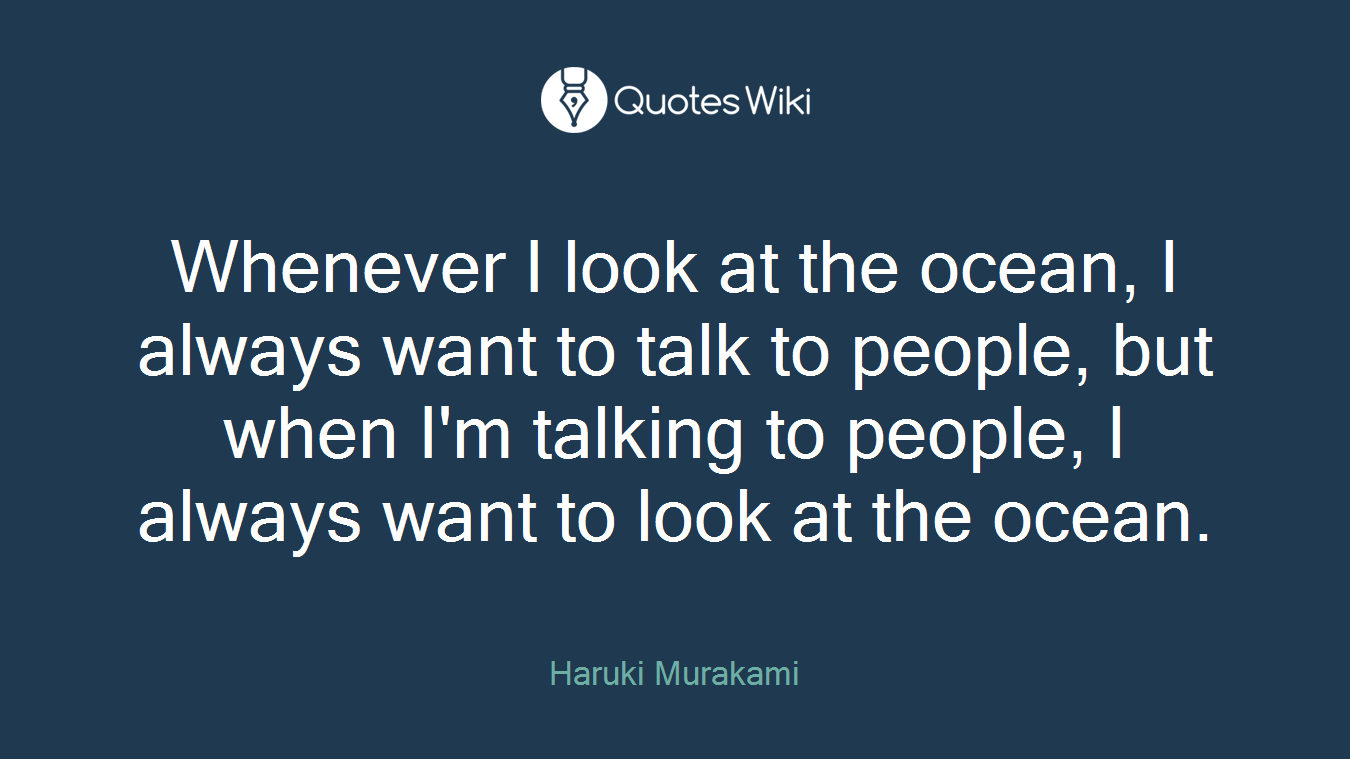 Whenever I look at the ocean, I always want to talk to people, but when I'm talking to people, I always want to look at the ocean.