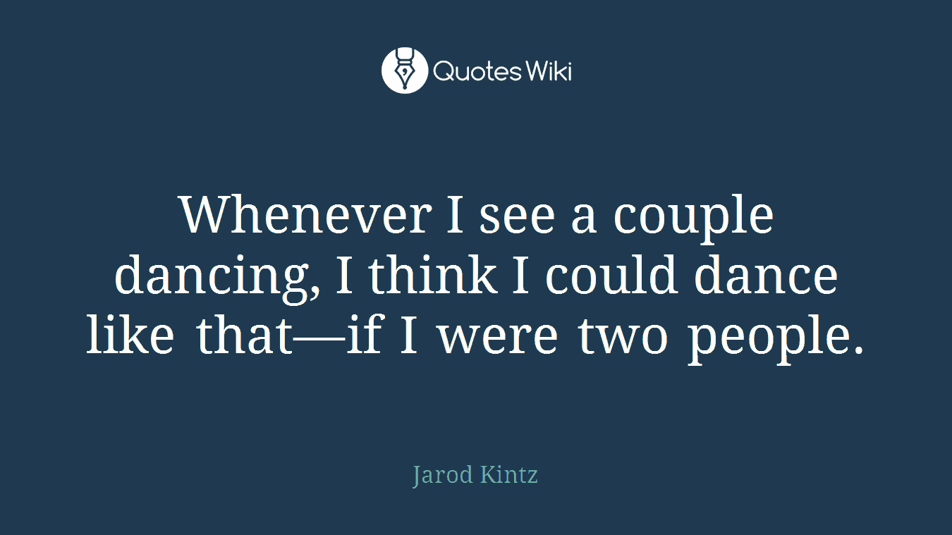 Whenever I see a couple dancing, I think I could dance like that—if I were two people.