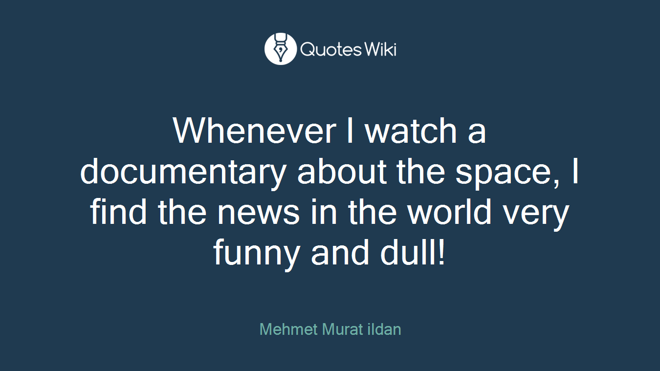 Whenever I watch a documentary about the space, I find the news in the world very funny and dull!