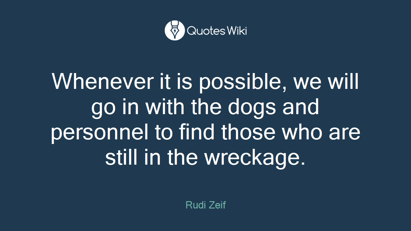 Whenever it is possible, we will go in with the dogs and personnel to find those who are still in the wreckage.