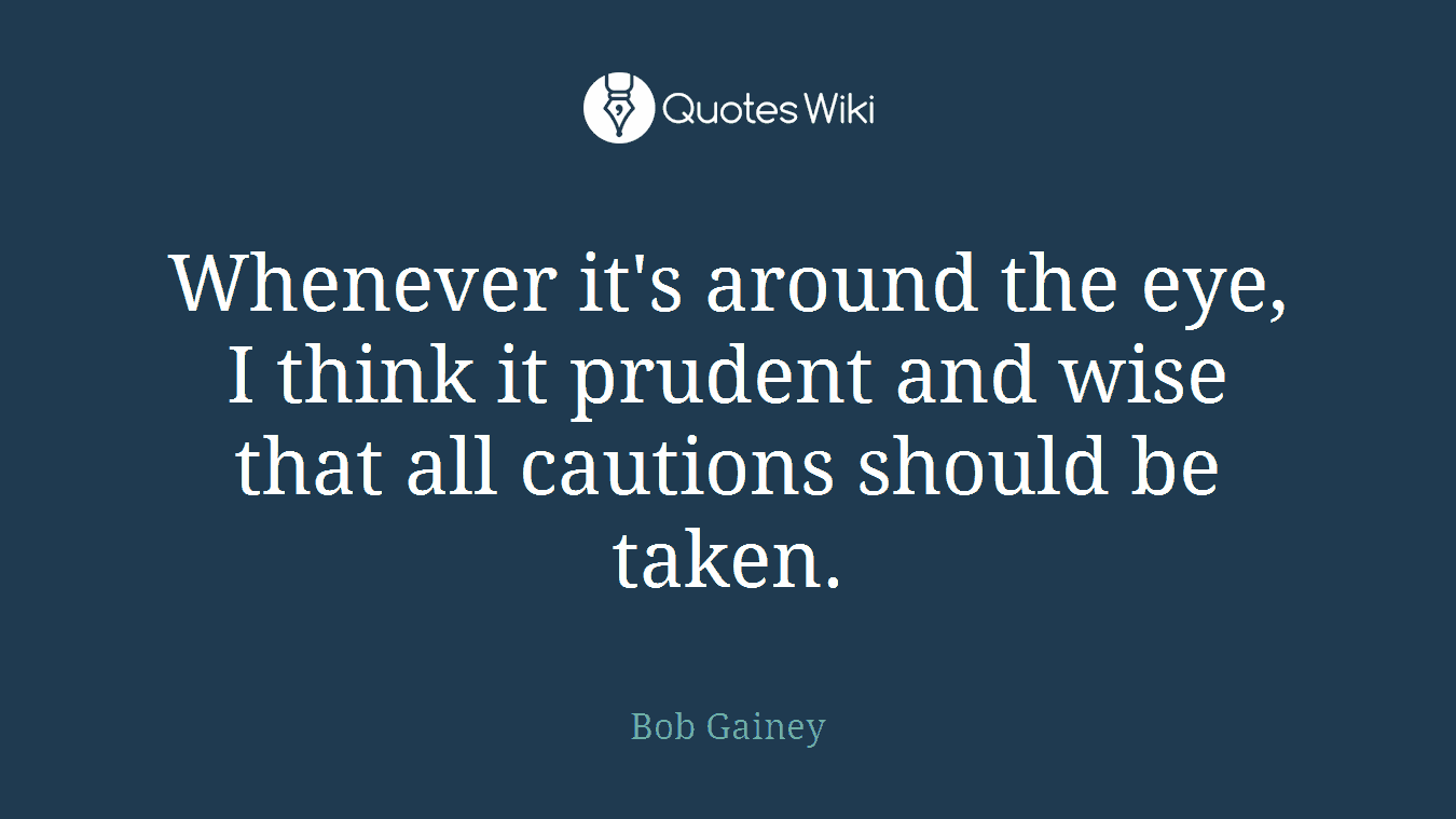 Whenever it's around the eye, I think it prudent and wise that all cautions should be taken.