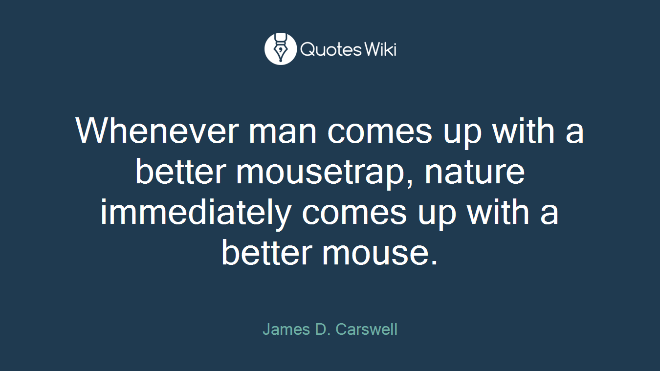 Whenever man comes up with a better mousetrap, nature immediately comes up with a better mouse.