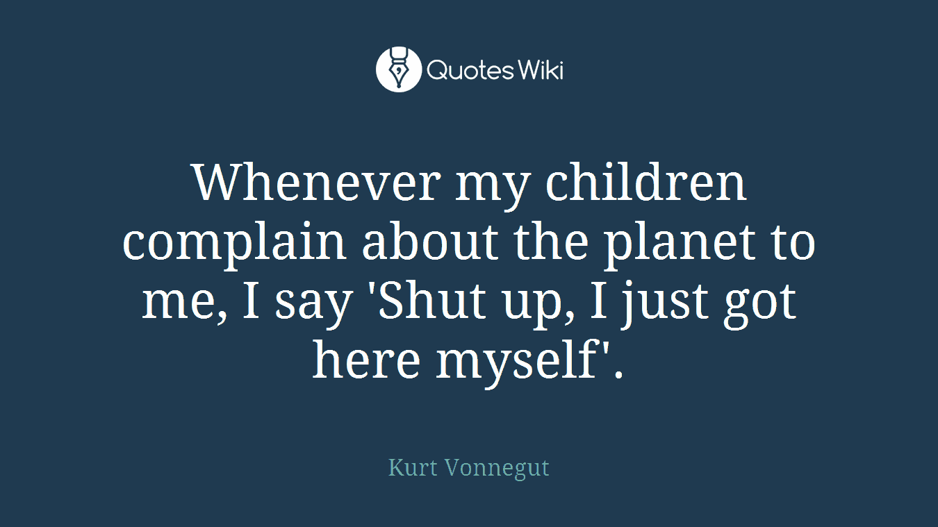 Whenever my children complain about the planet to me, I say 'Shut up, I just got here myself'.
