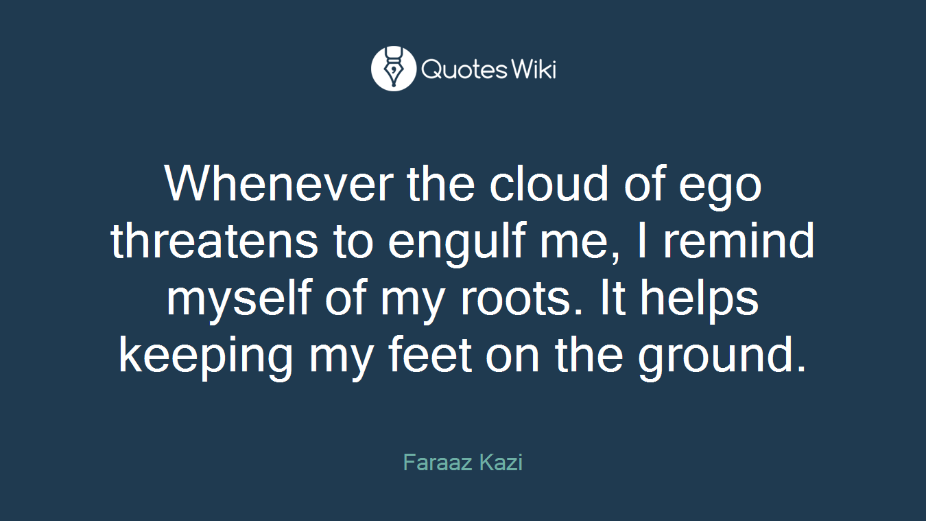 Whenever the cloud of ego threatens to engulf me, I remind myself of my roots. It helps keeping my feet on the ground.