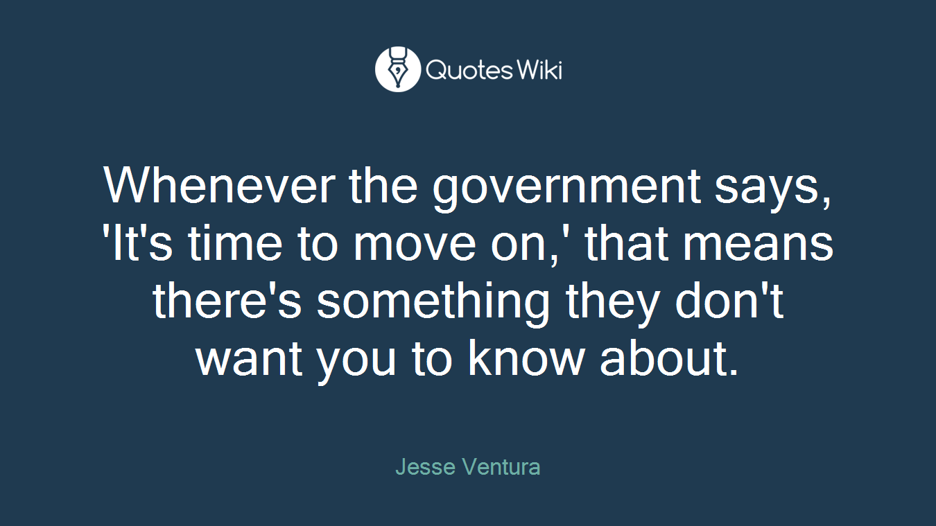 Whenever the government says, 'It's time to move on,' that means there's something they don't want you to know about.