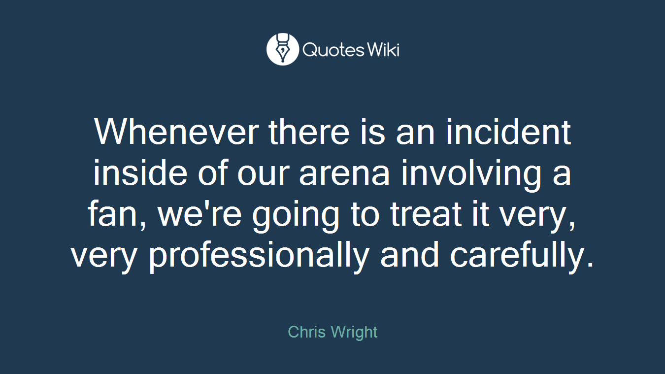 Whenever there is an incident inside of our arena involving a fan, we're going to treat it very, very professionally and carefully.