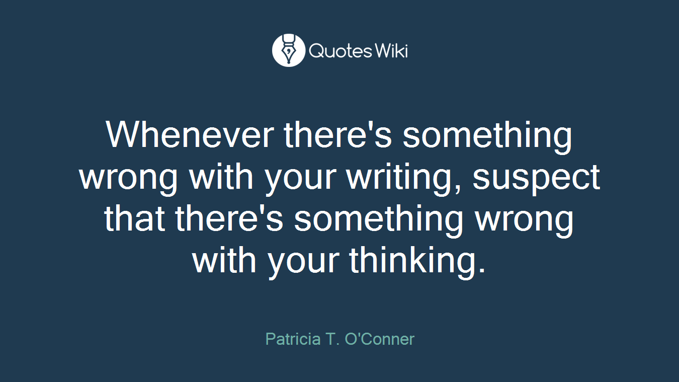 Whenever there's something wrong with your writing, suspect that there's something wrong with your thinking.