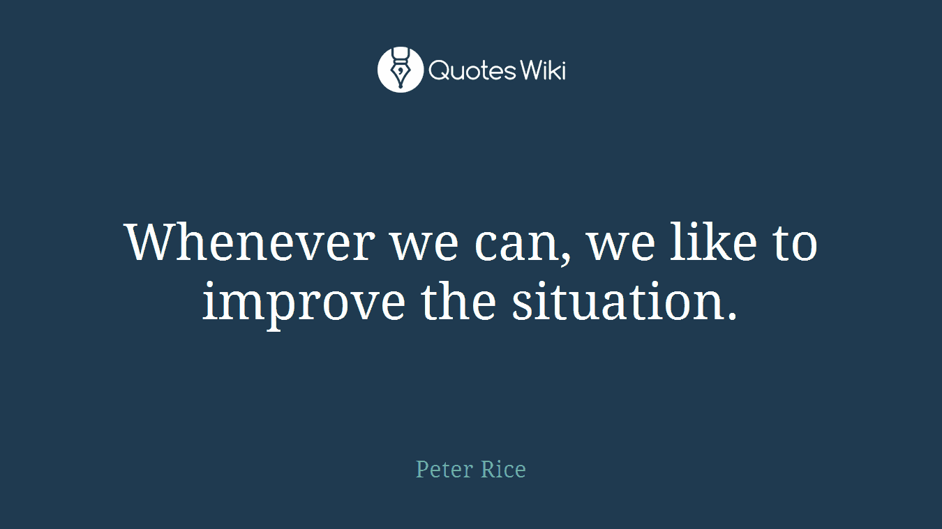 Whenever we can, we like to improve the situation.