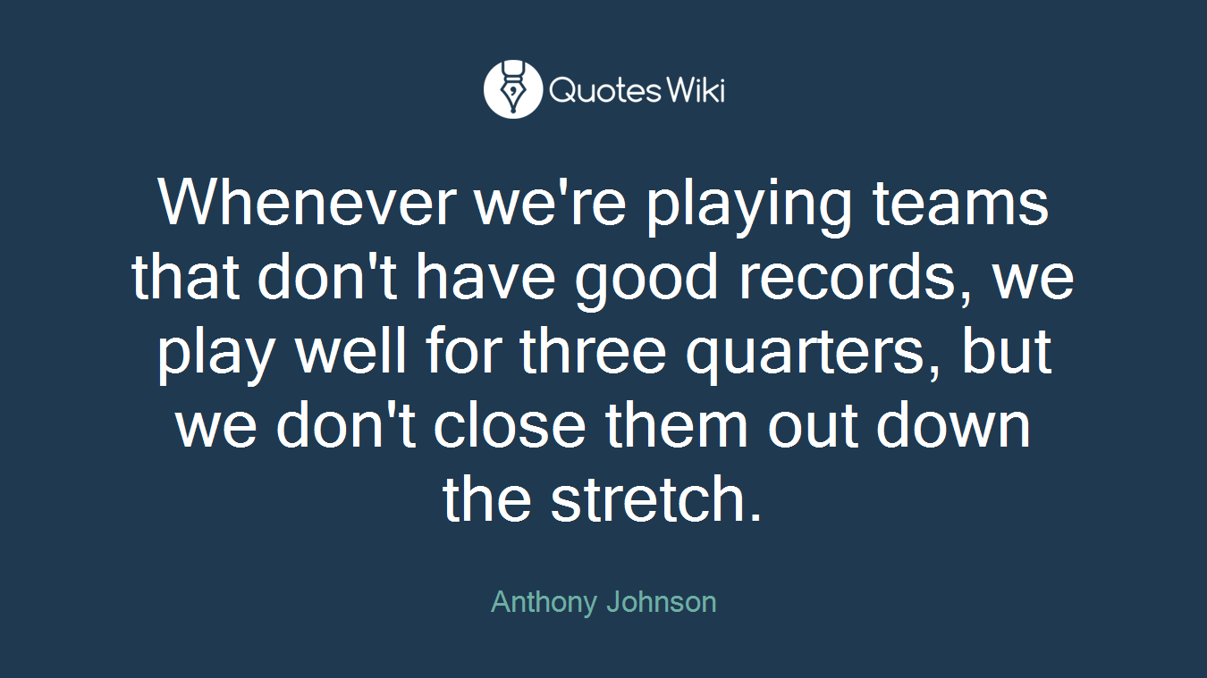 Whenever we're playing teams that don't have good records, we play well for three quarters, but we don't close them out down the stretch.