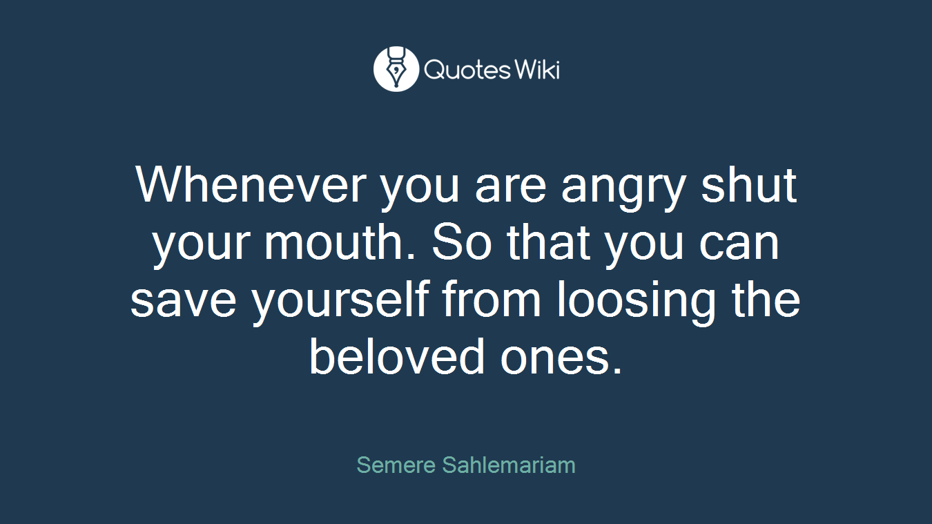 Whenever you are angry shut your mouth. So that you can save yourself from loosing the beloved ones.