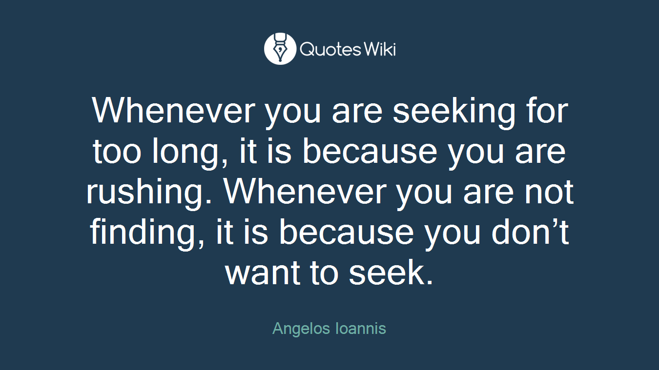 Whenever you are seeking for too long, it is because you are rushing. Whenever you are not finding, it is because you don’t want to seek.