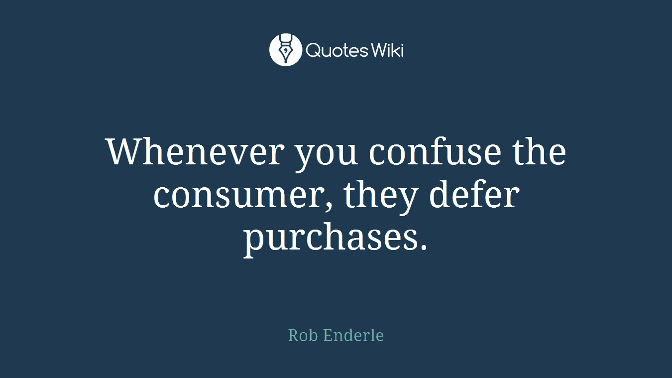 Whenever you confuse the consumer, they defer purchases.