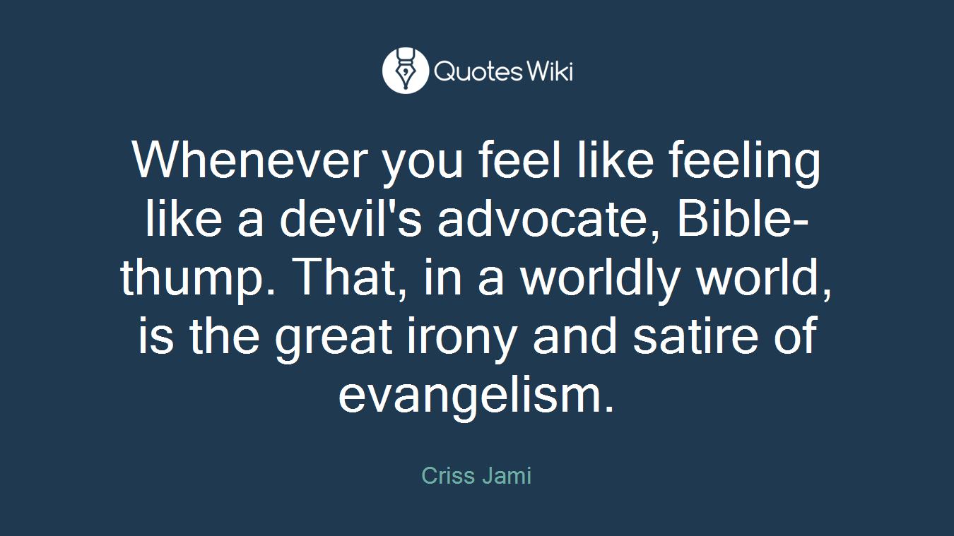 Whenever you feel like feeling like a devil's advocate, Bible-thump. That, in a worldly world, is the great irony and satire of evangelism.