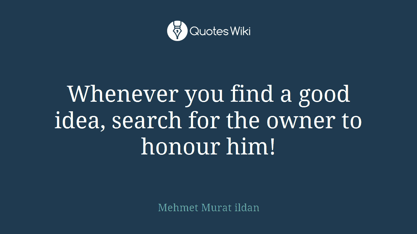 Whenever you find a good idea, search for the owner to honour him!