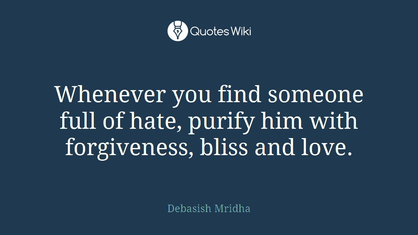 Whenever you find someone full of hate, purify him with forgiveness, bliss and love.