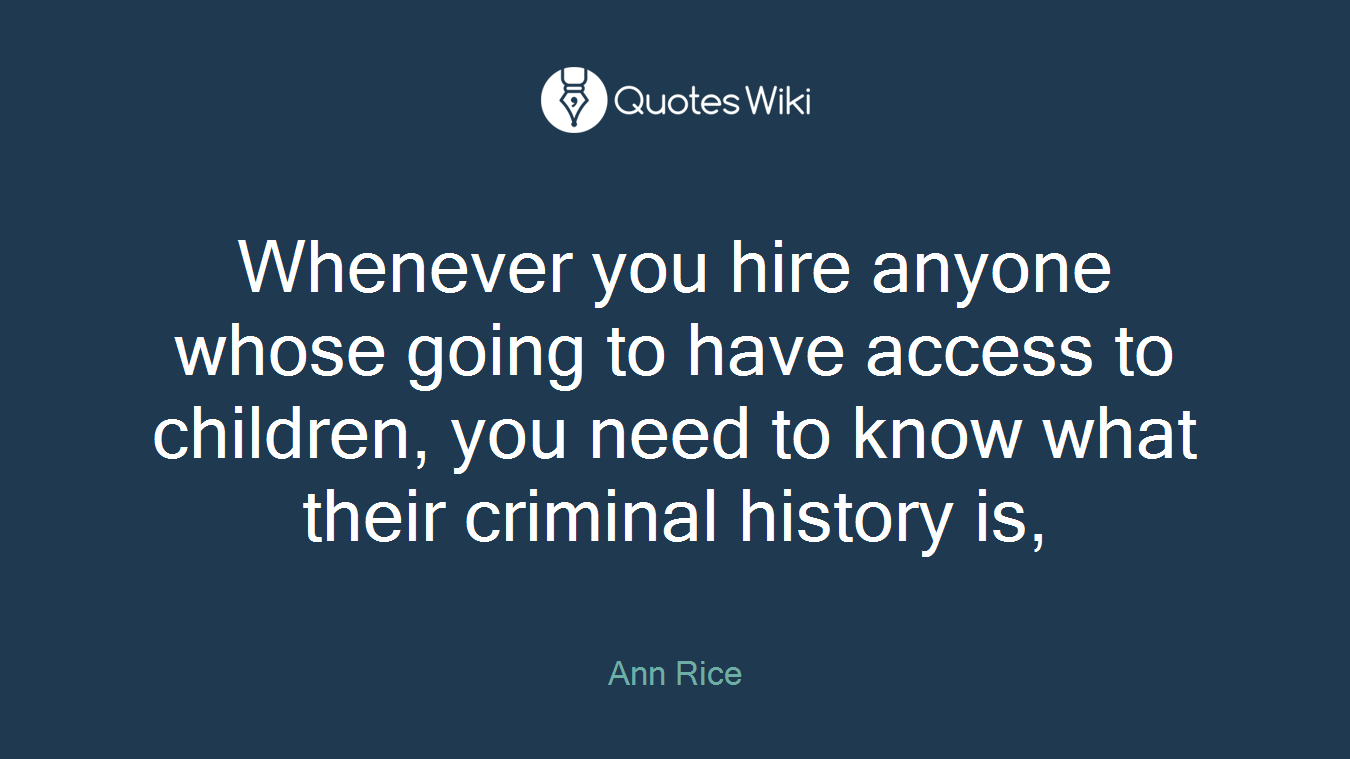 Whenever you hire anyone whose going to have access to children, you need to know what their criminal history is,