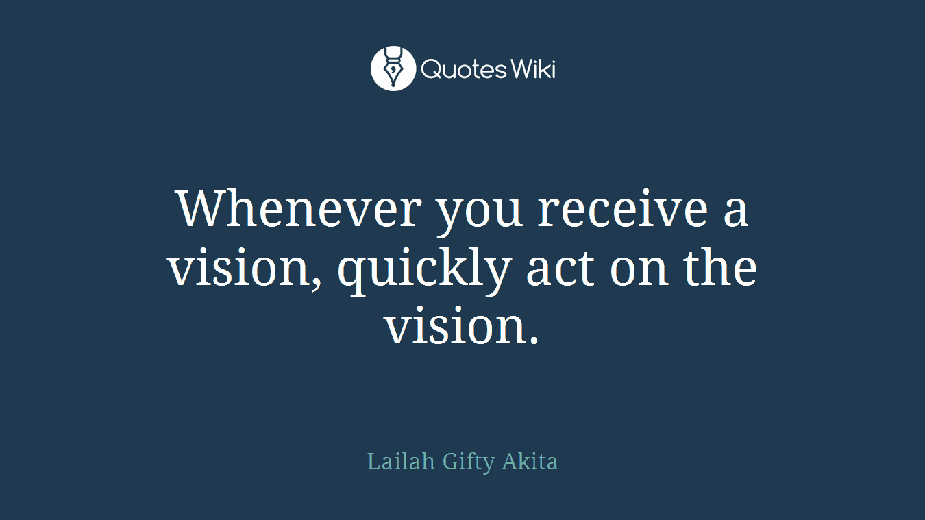 Whenever you receive a vision, quickly act on the vision.