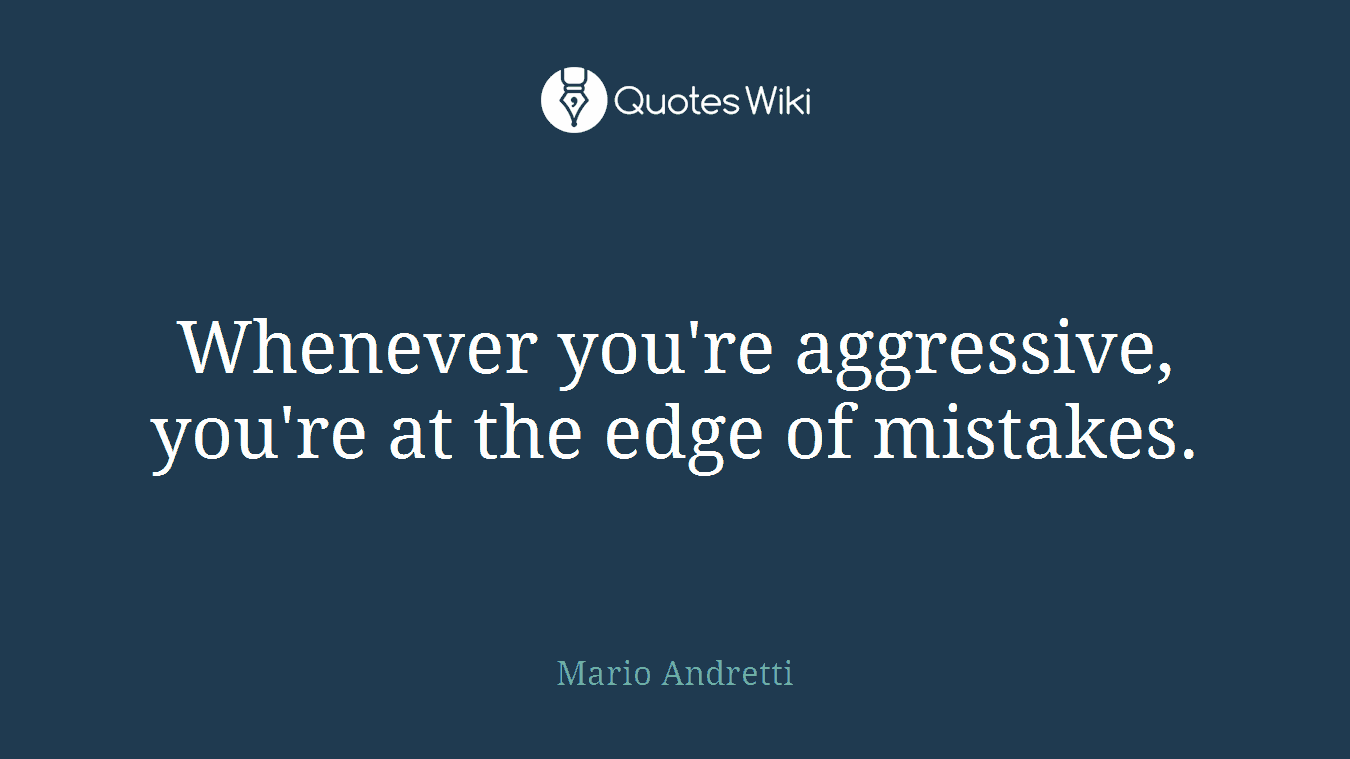 Whenever you're aggressive, you're at the edge of mistakes.