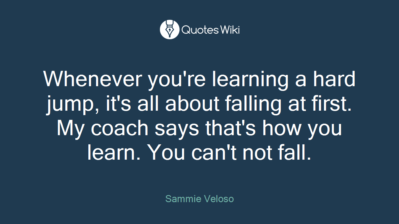 Whenever you're learning a hard jump, it's all about falling at first. My coach says that's how you learn. You can't not fall.