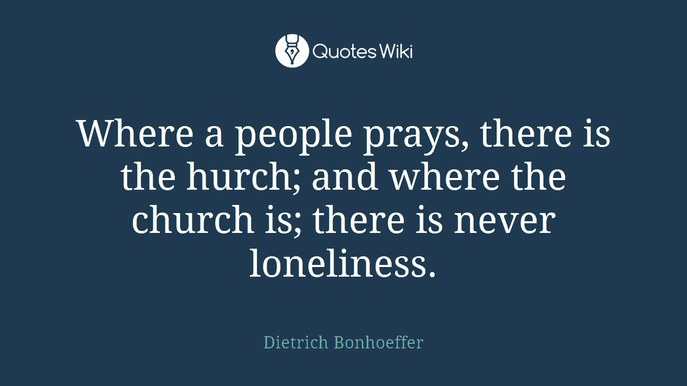 Where a people prays, there is the hurch; and where the church is; there is never loneliness.