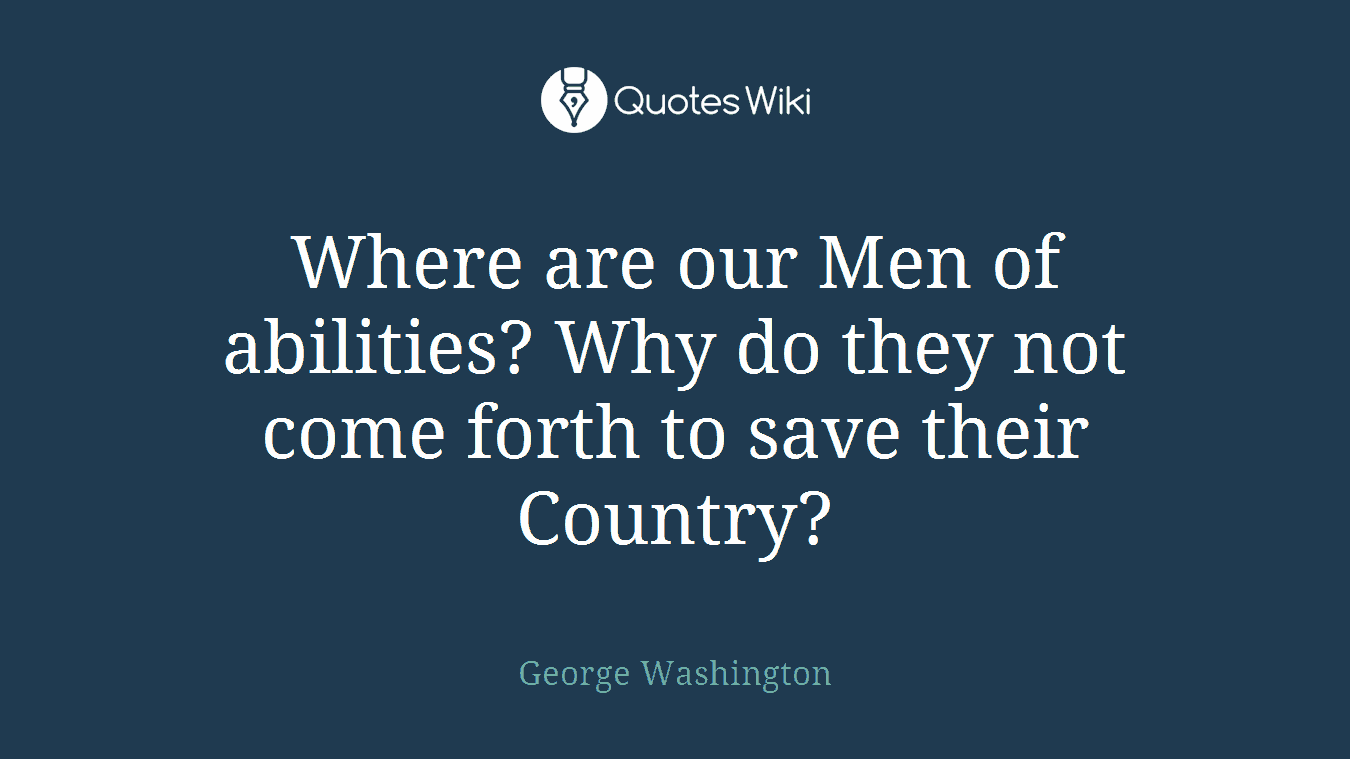 Where are our Men of abilities? Why do they not come forth to save their Country?