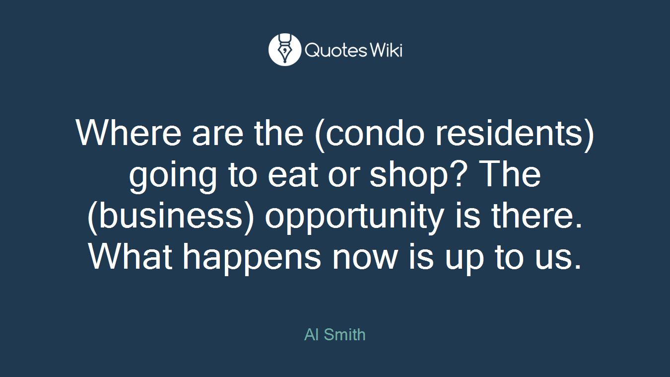 Where are the (condo residents) going to eat or shop? The (business) opportunity is there. What happens now is up to us.