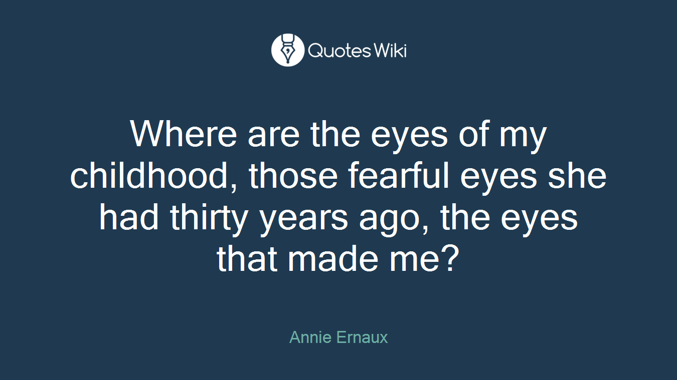 Where are the eyes of my childhood, those fearful eyes she had thirty years ago, the eyes that made me?