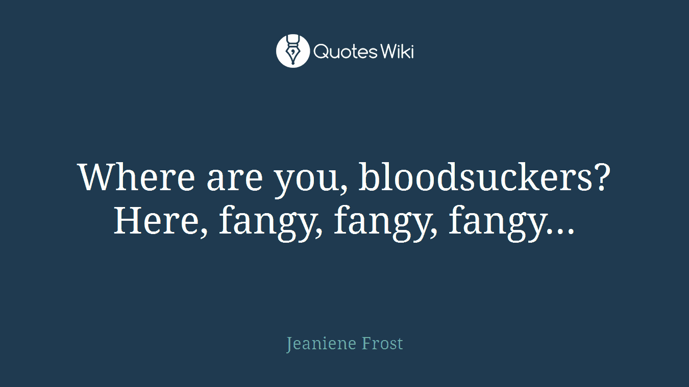 Where are you, bloodsuckers? Here, fangy, fangy, fangy...