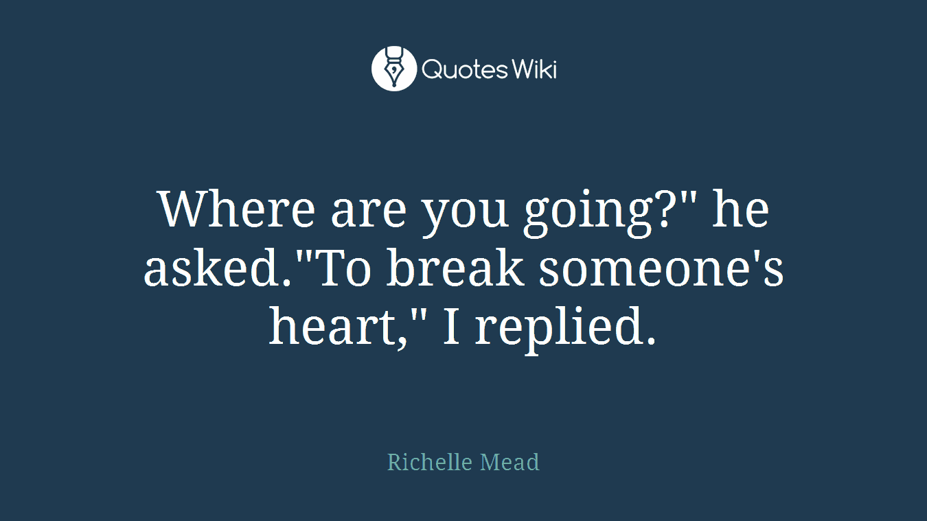 Where are you going?" he asked."To break someone's heart," I replied.