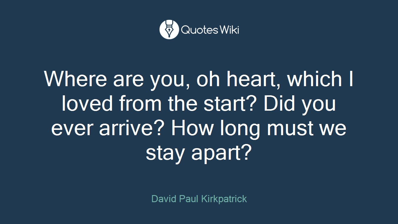 Where are you, oh heart, which I loved from the start? Did you ever arrive? How long must we stay apart?