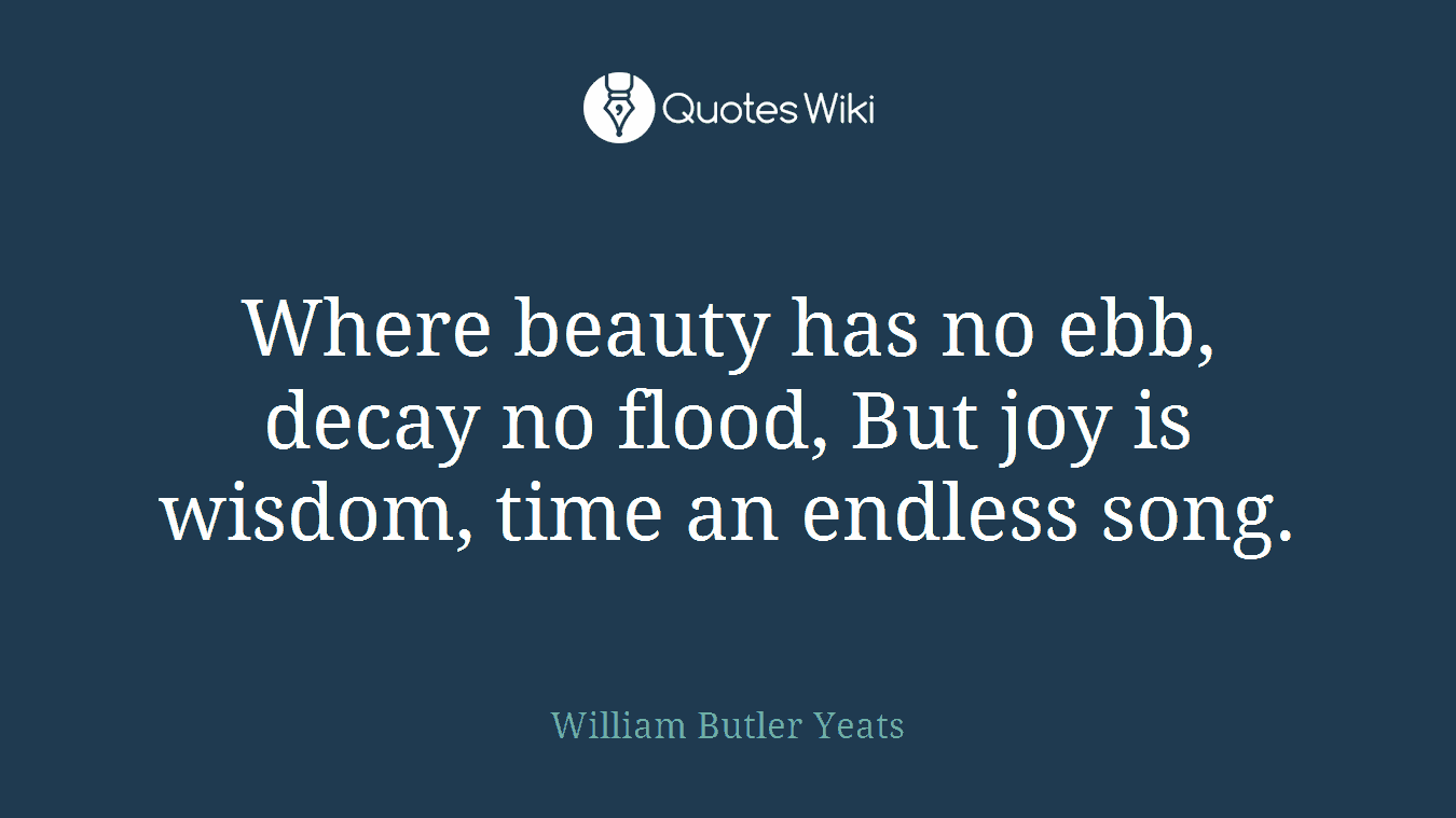 Where beauty has no ebb, decay no flood, But joy is wisdom, time an endless song.