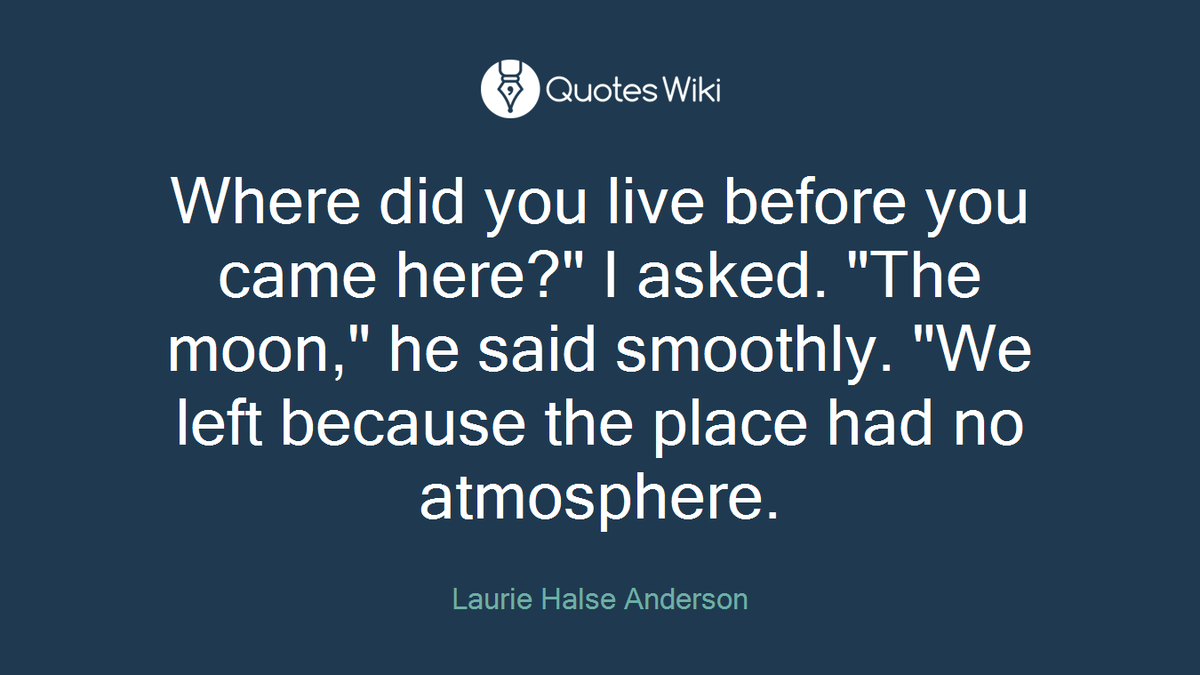 Where did you live before you came here?" I asked. "The moon," he said smoothly. "We left because the place had no atmosphere.