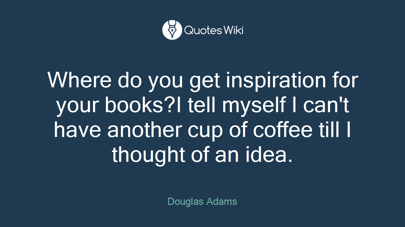 Where do you get inspiration for your books?I tell myself I can't have another cup of coffee till I thought of an idea.