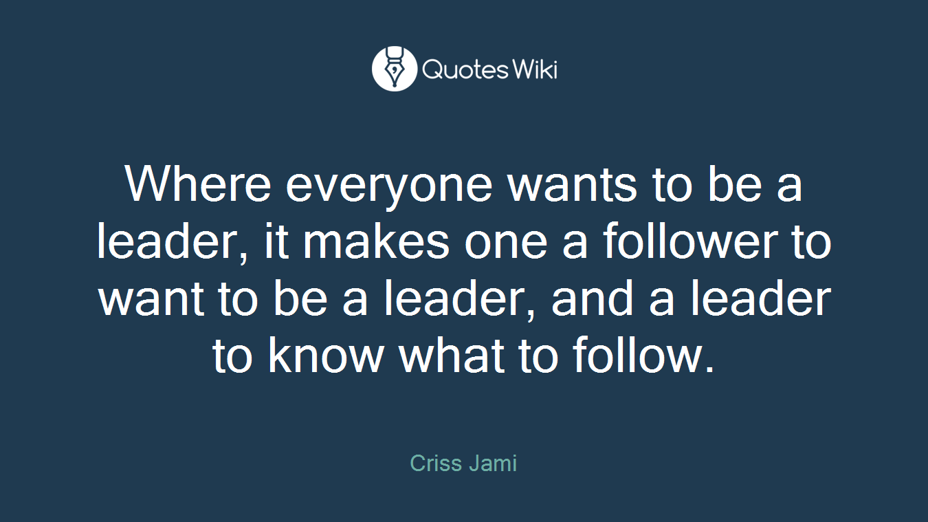 Where everyone wants to be a leader, it makes one a follower to want to be a leader, and a leader to know what to follow.