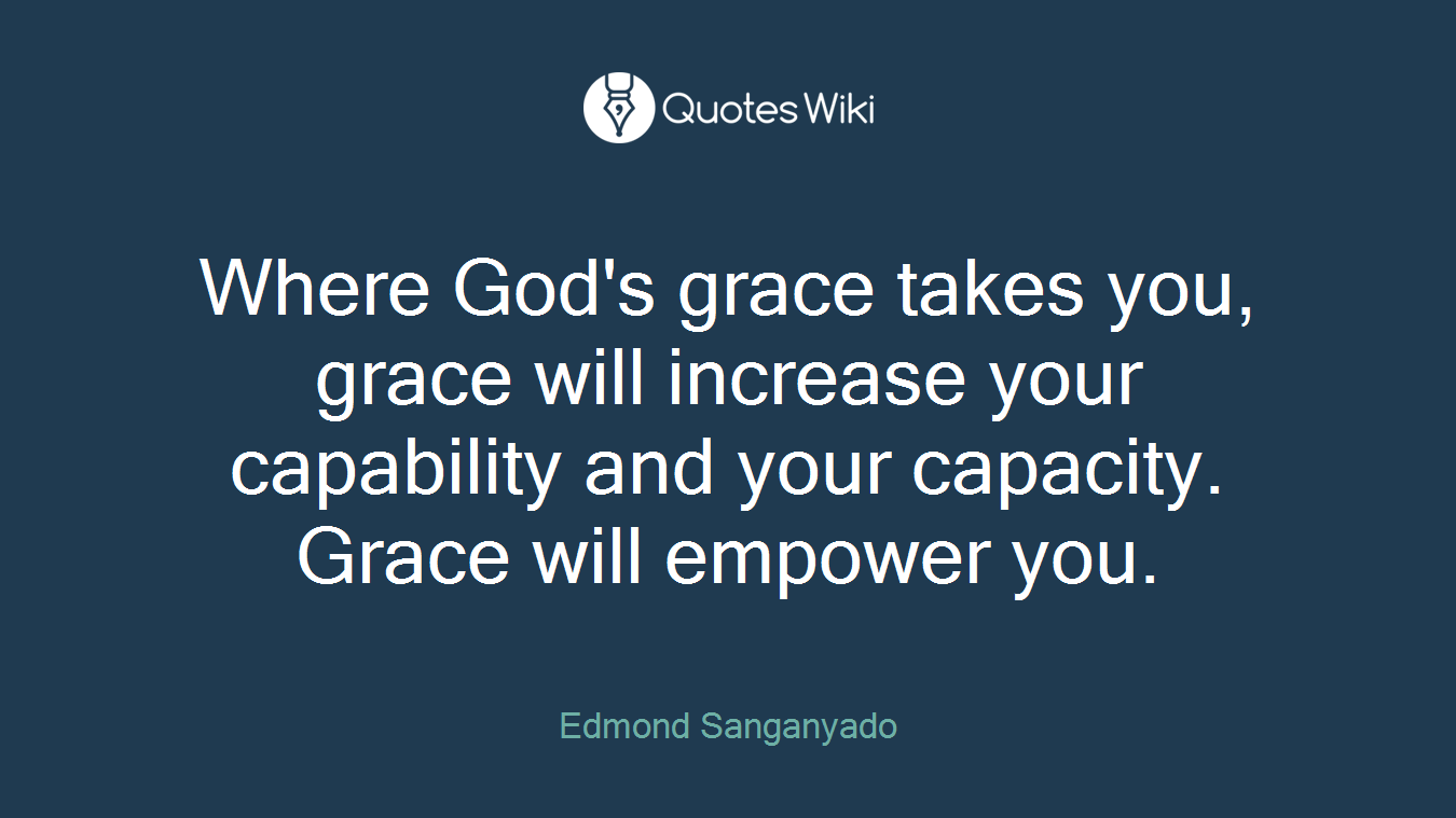 Where God's grace takes you, grace will increase your capability and your capacity. Grace will empower you.