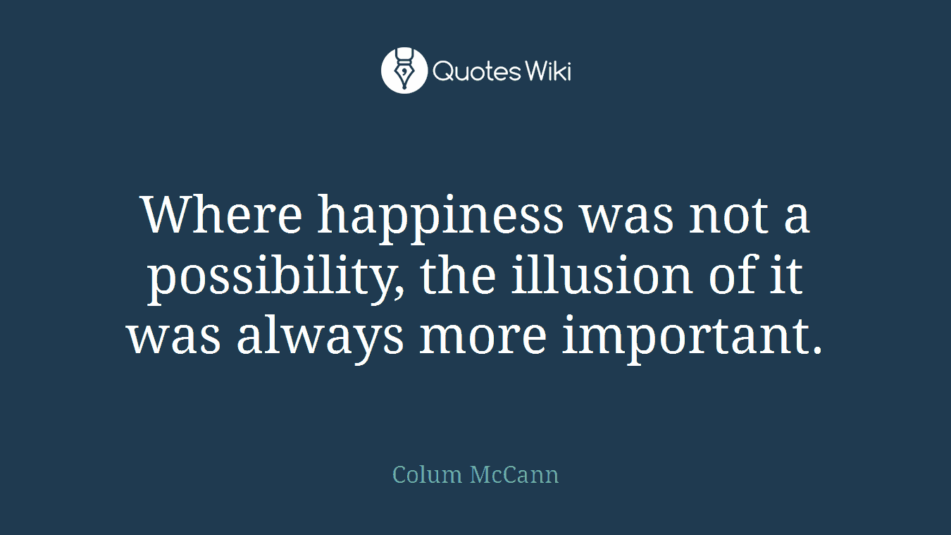 Where happiness was not a possibility, the illusion of it was always more important.