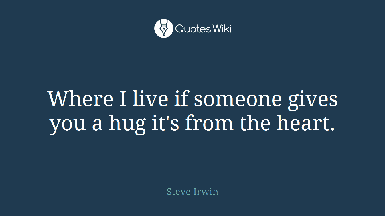 Where I live if someone gives you a hug it's from the heart.