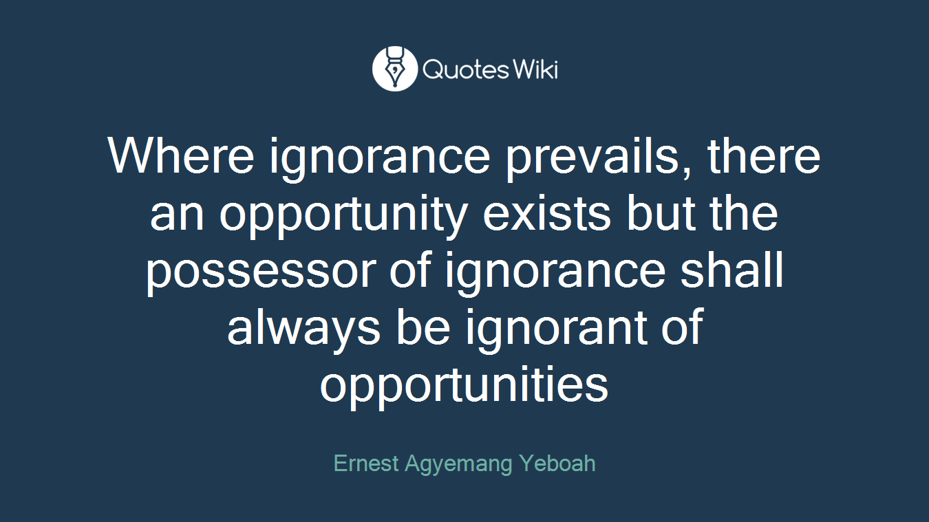 Where ignorance prevails, there an opportunity exists but the possessor of ignorance shall always be ignorant of opportunities