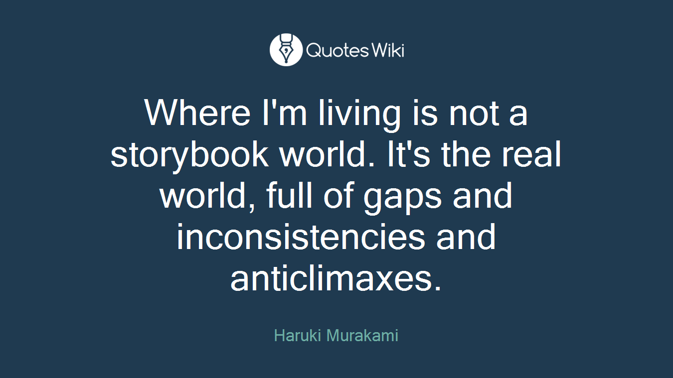 Where I'm living is not a storybook world. It's the real world, full of gaps and inconsistencies and anticlimaxes.