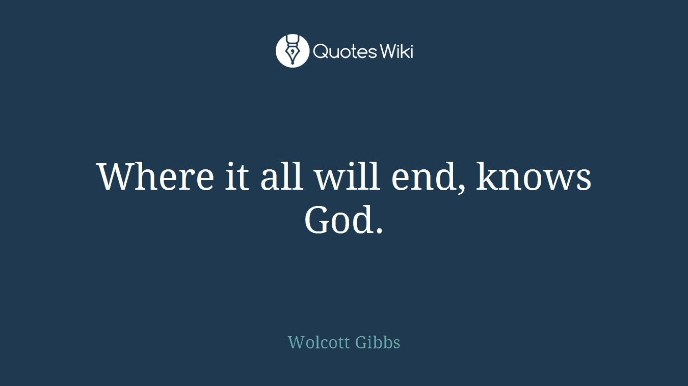 Where it all will end, knows God.
