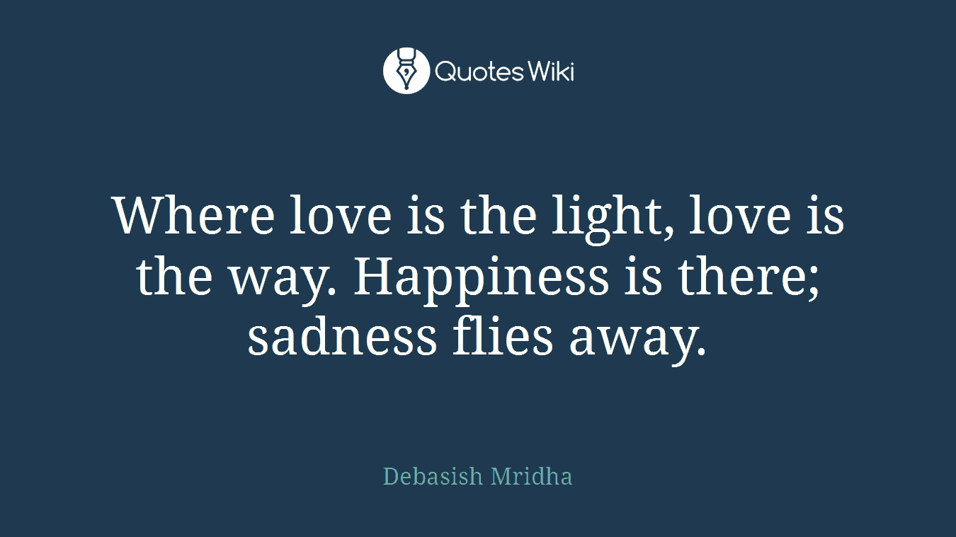 Where love is the light, love is the way. Happiness is there; sadness flies away.