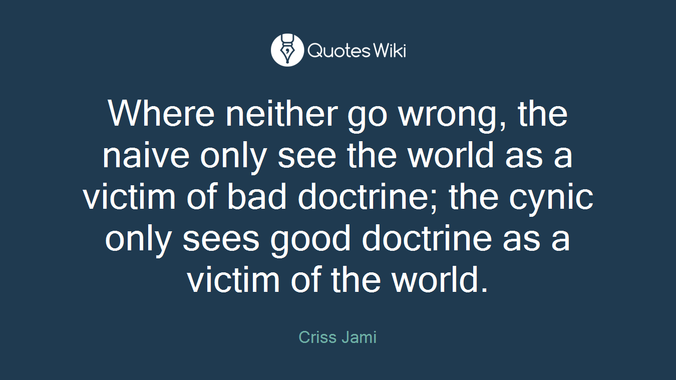 Where neither go wrong, the naive only see the world as a victim of bad doctrine; the cynic only sees good doctrine as a victim of the world.