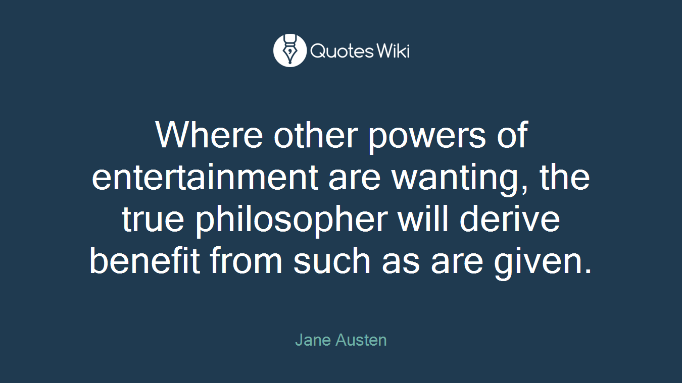 Where other powers of entertainment are wanting, the true philosopher will derive benefit from such as are given.