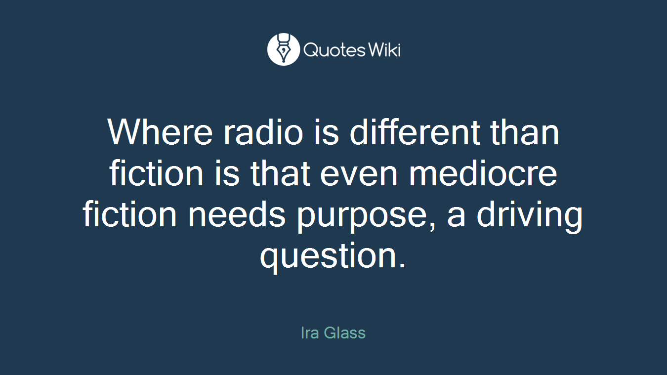 Where radio is different than fiction is that even mediocre fiction needs purpose, a driving question.