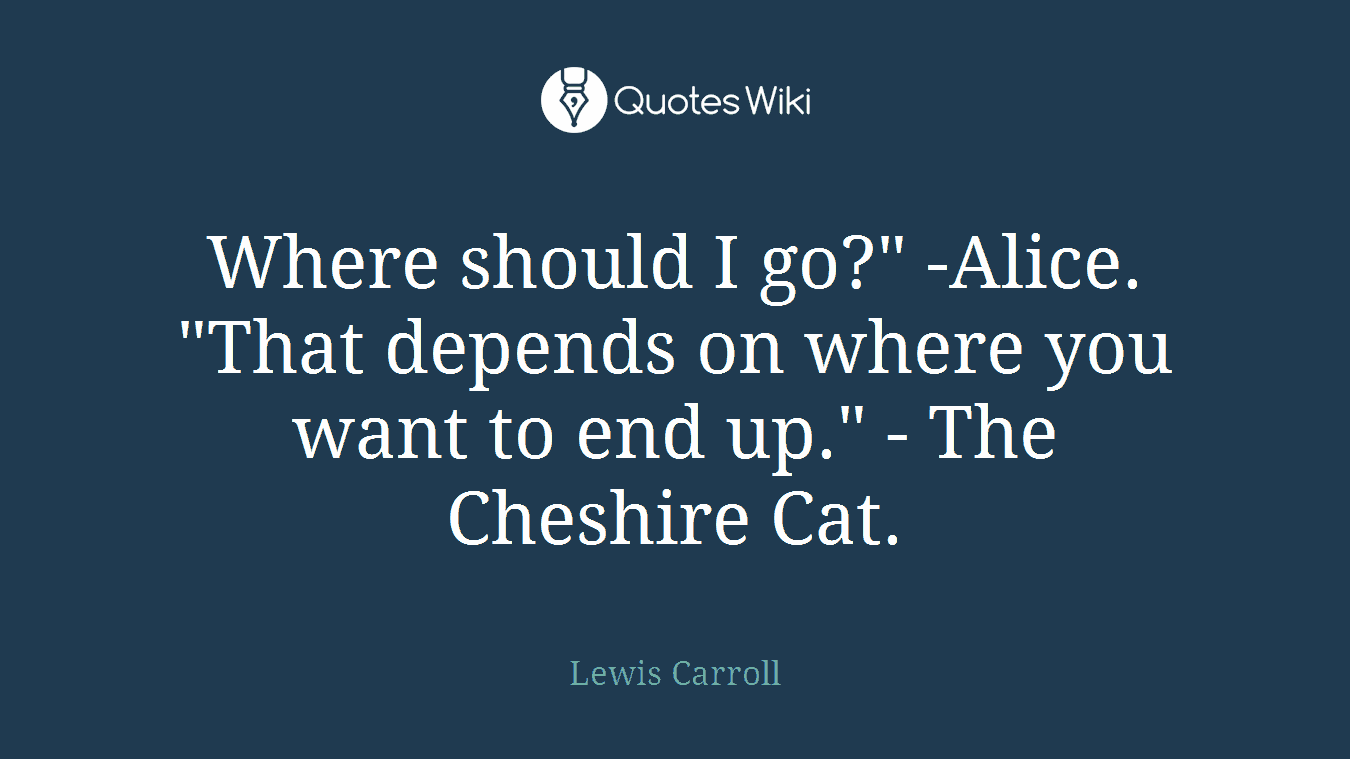 Where should I go?" -Alice. "That depends on where you want to end up." - The Cheshire Cat.