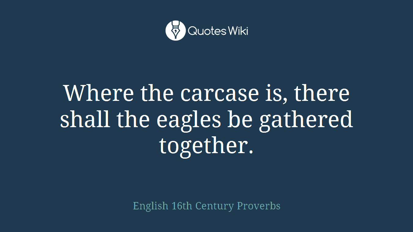 Where the carcase is, there shall the eagles be gathered together.